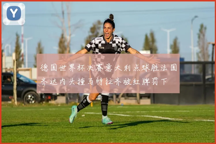 德国世界杯决赛意大利点球胜法国齐达内头撞马特拉齐被红牌罚下