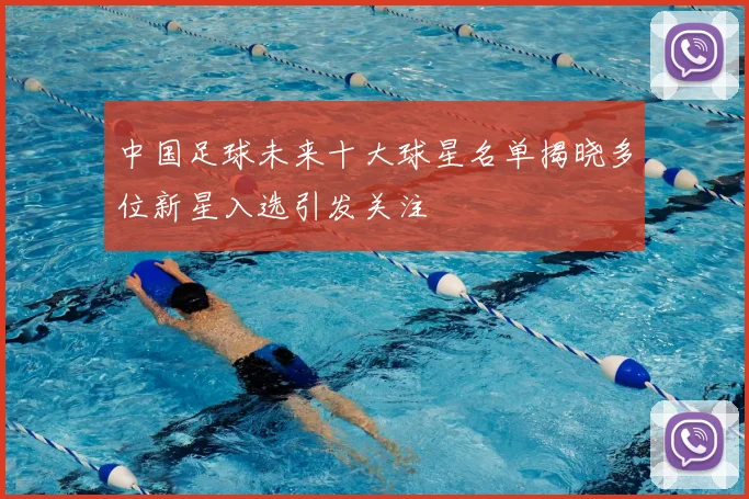 中国足球未来十大球星名单揭晓多位新星入选引发关注