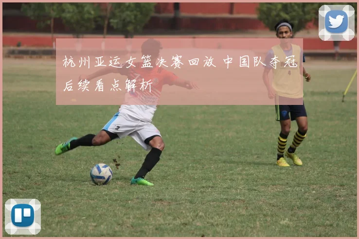 杭州亚运女篮决赛回放 中国队夺冠后续看点解析