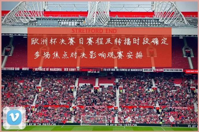 欧洲杯决赛日赛程及转播时段确定 多场焦点对决影响观赛安排