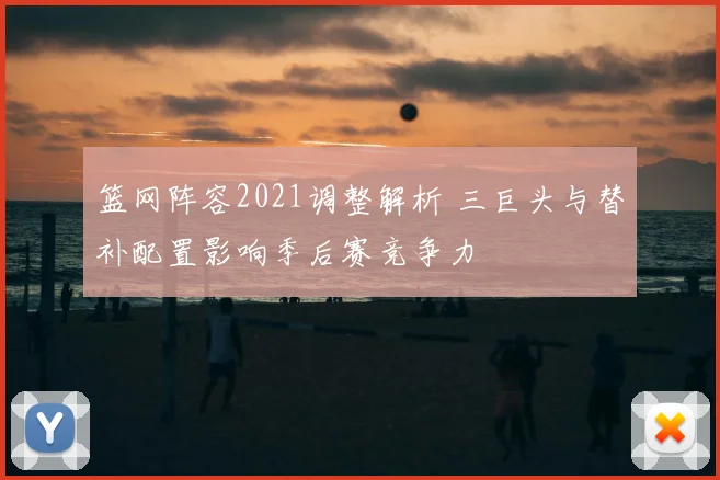 篮网阵容2021调整解析 三巨头与替补配置影响季后赛竞争力
